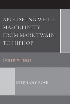 portada Abolishing White Masculinity From Mark Twain to Hiphop: Crises in Whiteness (en Inglés)