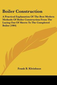 portada boiler construction: a practical explanation of the best modern methods of boiler construction from the laying out of sheets to the complet (en Inglés)