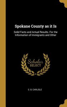 portada Spokane County as it Is: Solid Facts and Actual Results. For the Information of Immigrants and Other (en Inglés)