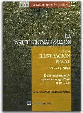 portada Institucionalizacion de la Ilustracion Penal en Colombia, la. De la Independencia al Primer Codigo p