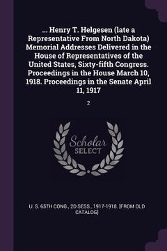 portada ... Henry T. Helgesen (late a Representative From North Dakota) Memorial Addresses Delivered in the House of Representatives of the United States, Six (en Inglés)