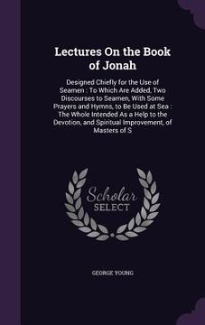 portada Lectures On the Book of Jonah: Designed Chiefly for the Use of Seamen: To Which Are Added, Two Discourses to Seamen, With Some Prayers and Hymns, to (en Inglés)