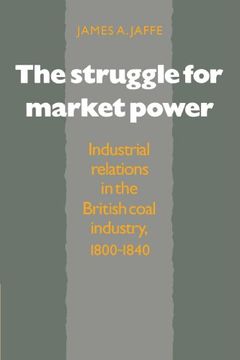 portada The Struggle for Market Power: Industrial Relations in the British Coal Industry, 1800 1840 (en Inglés)