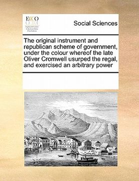 portada the original instrument and republican scheme of government, under the colour whereof the late oliver cromwell usurped the regal, and exercised an arb (en Inglés)