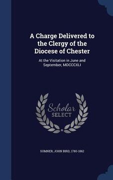 portada A Charge Delivered to the Clergy of the Diocese of Chester: At the Visitation in June and September, MDCCCXLI