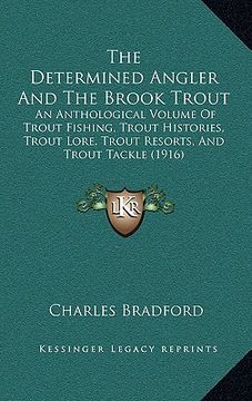 portada the determined angler and the brook trout: an anthological volume of trout fishing, trout histories, trout lore, trout resorts, and trout tackle (1916