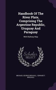 portada Handbook Of The River Plate, Comprising The Argentine Republic, Uruguay And Paraguay: With Railway Map (en Inglés)