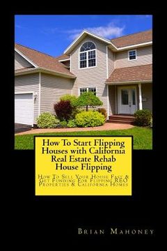 portada How To Start Flipping Houses with California Real Estate Rehab House Flipping: How To Sell Your House Fast & Get Funding For Flipping REO Properties & (en Inglés)