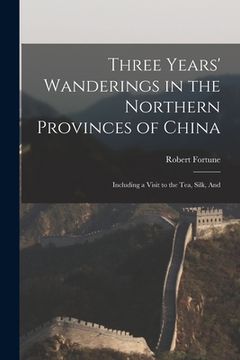 portada Three Years' Wanderings in the Northern Provinces of China: Including a Visit to the tea, Silk, And (en Inglés)