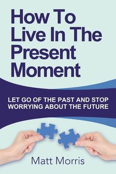 portada How To Live In The Present Moment: Let Go Of The Past And Stop Worrying About The Future (in English)