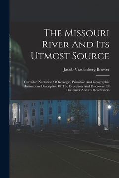 portada The Missouri River And Its Utmost Source: Curtailed Narration Of Geologic, Primitive And Geographic Distinctions Descriptive Of The Evolution And Disc (en Inglés)