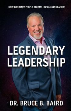 portada Legendary Leadership: How Ordinary People Become Uncommon Leaders 
