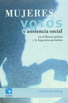 portada Mujeres, Votos y Asistencia Social en el Mexico Priista y la Argentina Peronista