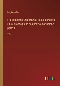 portada Fra Tommaso Campanella, la sua Congiura, i Suoi Processi e la sua Pazzia: Narrazione Parte 1: Vol. 1: (in Italian)