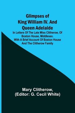 portada Glimpses of King William IV. and Queen Adelaide; In Letters of the Late Miss Clitherow, of Boston House, Middlesex. With a Brief Account of Boston Hou (en Inglés)