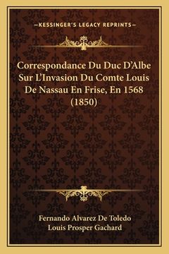 portada Correspondance Du Duc D'Albe Sur L'Invasion Du Comte Louis De Nassau En Frise, En 1568 (1850) (en Francés)