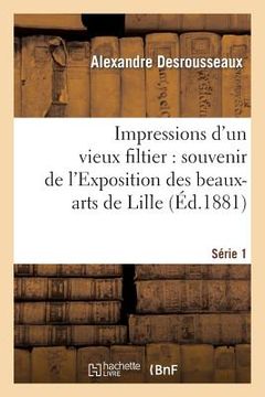 portada Impressions d'Un Vieux Filtier: Souvenir de l'Exposition Des Beaux-Arts de Lille. Série 1 (in French)
