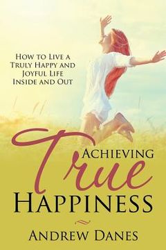 portada Achieving True Happiness: How to Live a Truly Happy and Joyful Life Inside and Out