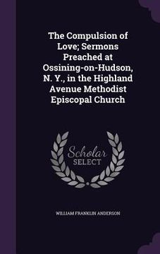 portada The Compulsion of Love; Sermons Preached at Ossining-on-Hudson, N. Y., in the Highland Avenue Methodist Episcopal Church (en Inglés)