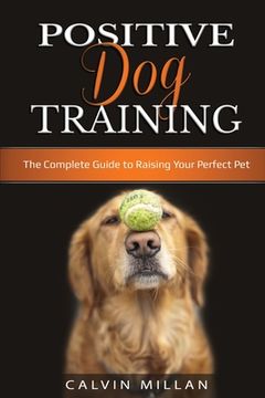 portada Positive Dog Training: The Complete Guide to Raising Your Perfect Pet: The Complete Guide to Raising Your Perfect Pet (in English)