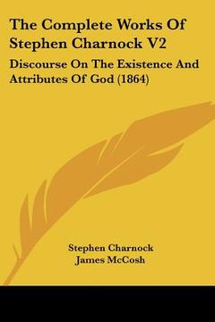 portada the complete works of stephen charnock v2: discourse on the existence and attributes of god (1864) (en Inglés)
