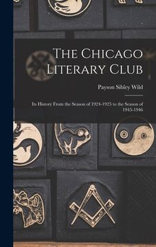 portada The Chicago Literary Club: Its History From the Season of 1924-1925 to the Season of 1945-1946 (en Inglés)