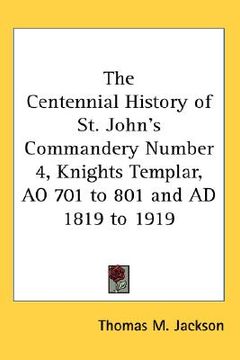 portada the centennial history of st. john's commandery number 4, knights templar, ao 701 to 801 and ad 1819 to 1919