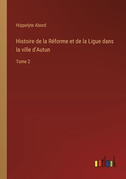 portada Histoire de la Réforme et de la Ligue dans la ville d'Autun: Tome 2 (en Francés)