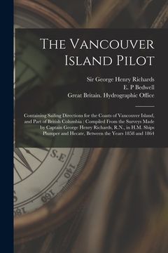 portada The Vancouver Island Pilot [microform]: Containing Sailing Directions for the Coasts of Vancouver Island, and Part of British Columbia: Compiled From (en Inglés)