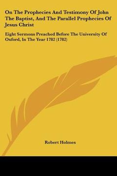 portada on the prophecies and testimony of john the baptist, and the parallel prophecies of jesus christ: eight sermons preached before the university of oxfo (in English)