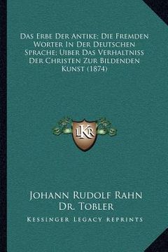 portada Das Erbe Der Antike; Die Fremden Worter In Der Deutschen Sprache; Uiber Das Verhaltniss Der Christen Zur Bildenden Kunst (1874) (en Alemán)
