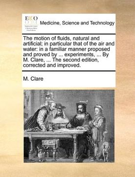 portada the motion of fluids, natural and artificial; in particular that of the air and water: in a familiar manner proposed and proved by ... experiments, ..