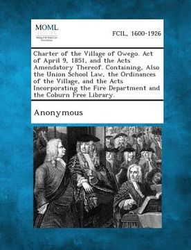 portada Charter of the Village of Owego. Act of April 9, 1851, and the Acts Amendatory Thereof. Containing, Also the Union School Law, the Ordinances of the V (en Inglés)