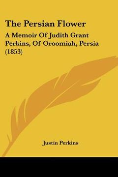 portada the persian flower: a memoir of judith grant perkins, of oroomiah, persia (1853) (en Inglés)