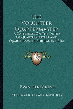 portada the volunteer quartermaster: a catechism on the duties of quartermasters and quartermaster-sergeants (1876) (en Inglés)