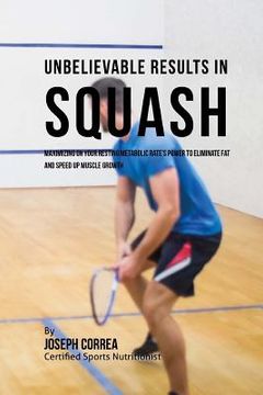 portada Unbelievable Results in Squash: Maximizing on your Resting Metabolic Rate's Power to Eliminate Fat and Speed up Muscle Growth (en Inglés)