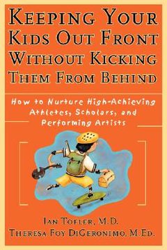 portada keeping your kids out front without kicking them from behind: how to nurture high-achieving athletes, scholars, and performing artists