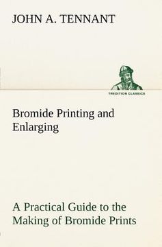 portada bromide printing and enlarging a practical guide to the making of bromide prints by contact and bromide enlarging by daylight and artificial light, wi