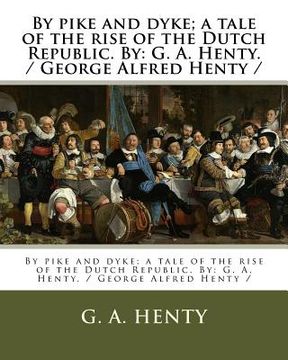 portada By pike and dyke; a tale of the rise of the Dutch Republic. By: G. A. Henty. / George Alfred Henty /
