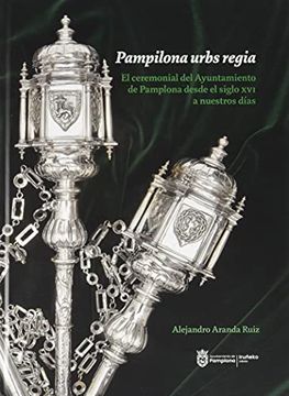portada Pampilona Urbs Regia: El Ceremonial del Ayuntamiento de Pamplona Desde el Siglo xvi Hasta Nuestros Días (in Spanish)