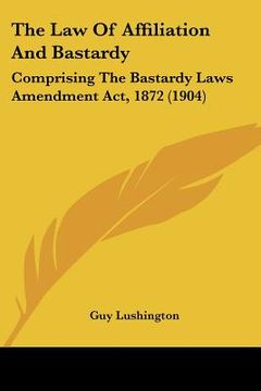 portada the law of affiliation and bastardy: comprising the bastardy laws amendment act, 1872 (1904) (en Inglés)