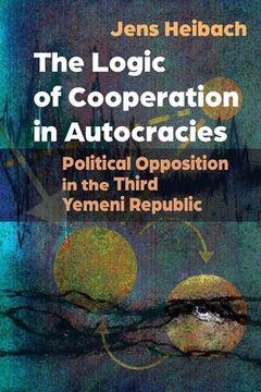 portada The Logic of Cooperation in Autocracies: Political Opposition in the Third Yemeni Republic