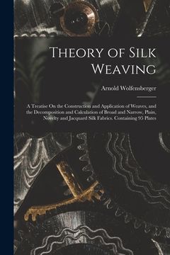 portada Theory of Silk Weaving: A Treatise On the Construction and Application of Weaves, and the Decomposition and Calculation of Broad and Narrow, P (en Inglés)