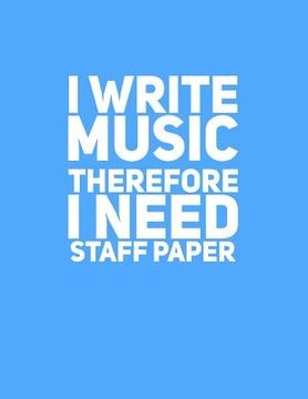 portada I Write Music Therefore I Need Staff Paper (en Inglés)