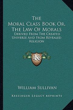 portada the moral class book or, the law of morals: derived from the created universe and from revealed religion (in English)