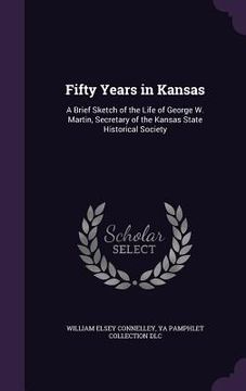 portada Fifty Years in Kansas: A Brief Sketch of the Life of George W. Martin, Secretary of the Kansas State Historical Society