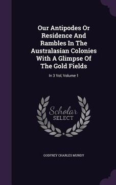 portada Our Antipodes Or Residence And Rambles In The Australasian Colonies With A Glimpse Of The Gold Fields: In 3 Vol, Volume 1 (in English)