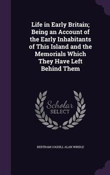 portada Life in Early Britain; Being an Account of the Early Inhabitants of This Island and the Memorials Which They Have Left Behind Them (en Inglés)