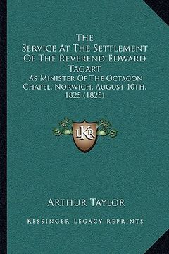 portada the service at the settlement of the reverend edward tagart: as minister of the octagon chapel, norwich, august 10th, 1825 (1825) (en Inglés)