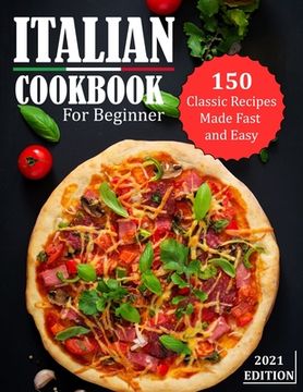 Italian Cookbook for Beginner 2021: 150 Classic Recipes Made Fast and Easy